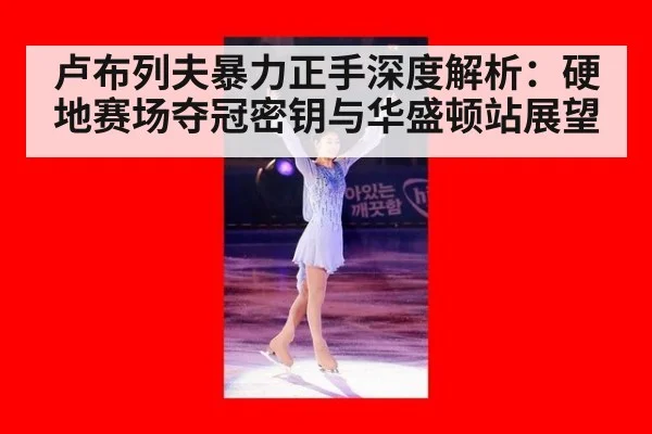 卢布列夫暴力正手深度解析：硬地赛场夺冠密钥与华盛顿站展望