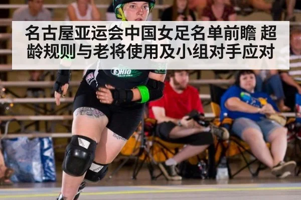 名古屋亚运会中国女足名单前瞻 超龄规则与老将使用及小组对手应对