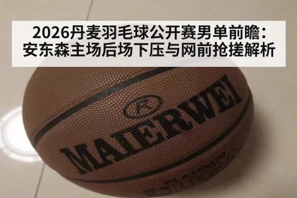 2026丹麦羽毛球公开赛男单前瞻：安东森主场后场下压与网前抢搓解析