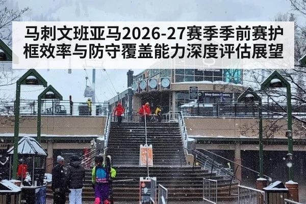 马刺文班亚马2026-27赛季季前赛护框效率与防守覆盖能力深度评估展望